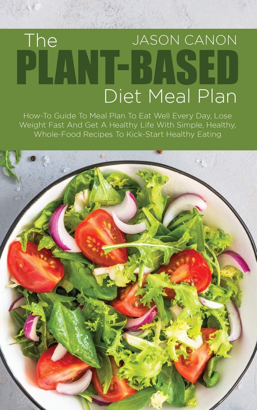 The Plant-Based Diet Meal Plan: How-To Guide To Meal Plan To Eat Well Every Day, Lose Weight Fast And Get A Healthy Life With Simple, Healthy, Whole-F Medicine
