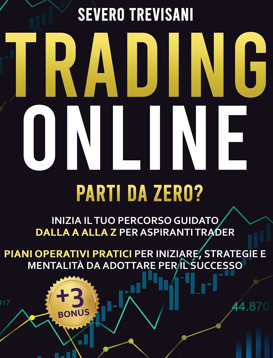 Trading Online: Parti Da Zero? Inizia il Tuo Percorso Guidato dalla A alla Z per Aspiranti Trader Piani Operativi Pratici per Iniziare, Strategie e Mentalità da Adottare per il Successo + 3 BONUS Business & Technology
