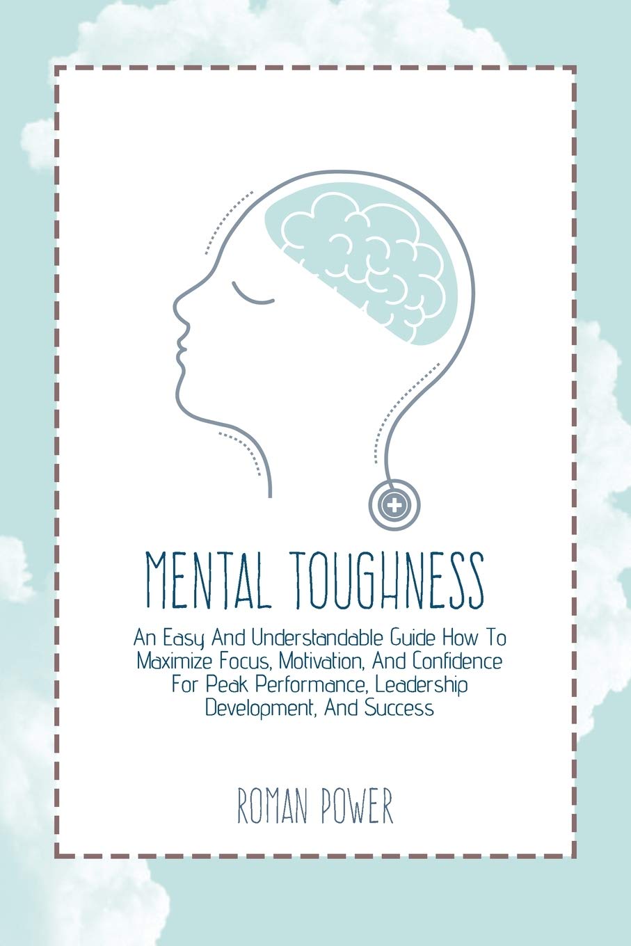 Mental Toughness: An Easy And Understandable Guide How To Maximize Focus, Motivation, And Confidence For Peak Performance, Leadership Development, And Success Business, Finance & Career