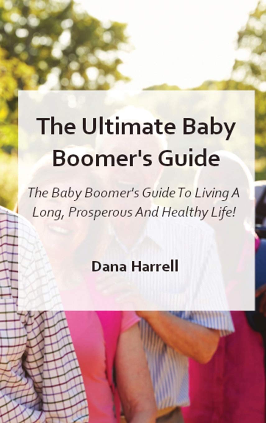The Ultimate Baby Boomer's Guide: The Baby Boomer's Guide To Living A Long, Prosperous And Healthy Life Business, Finance & Career