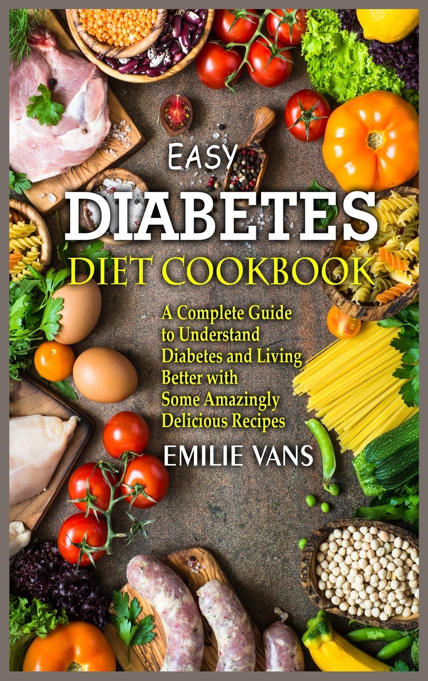 Easy Diabetes Diet Cookbook: A Complete Guide to Understand Diabetes and Living Better with Some Amazingly Delicious Recipes Medicine