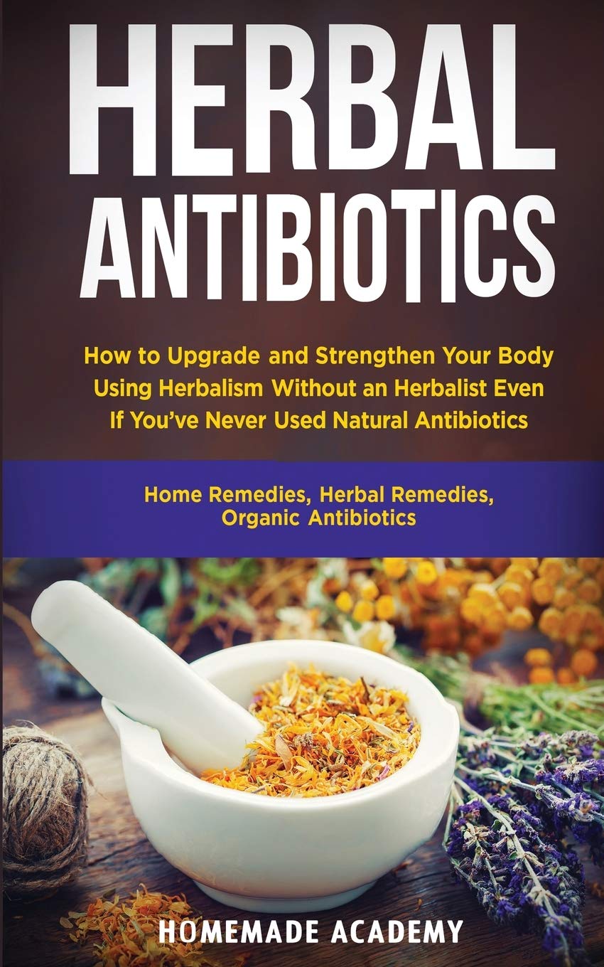Herbal Antibiotics: How to Upgrade and Strengthen Your Body Using Herbalism Without an Herbalist Even If You've Never Used Natural Antibiotics (Home Remedies, Herbal Remedies, Organic Antibiotics) book
