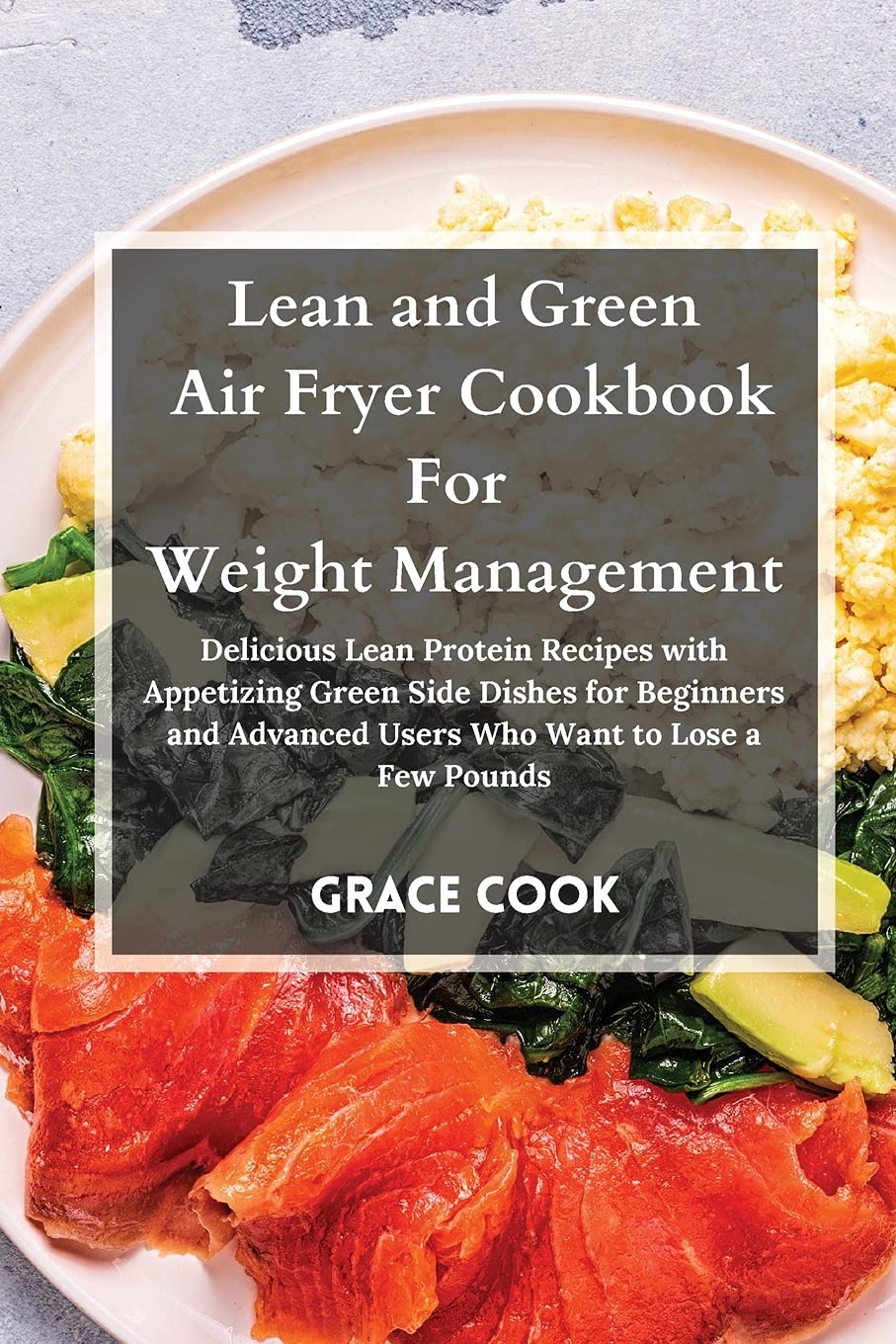 Lean and Green Air Fryer Cookbook For Weight Management: Delicious Lean Protein Recipes with Appetizing Green Side Dishes for Beginners and Advanced Users Who Want to Lose a Few Pounds book