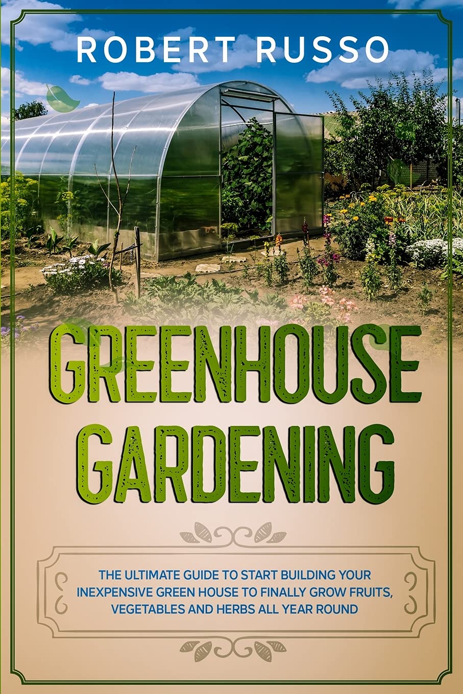 Greenhouse Gardening: The Ultimate Guide to Start Building Your Inexpensive Green House to Finally Grow Fruits, Vegetables and Herbs All Year Round. Garden & Plants
