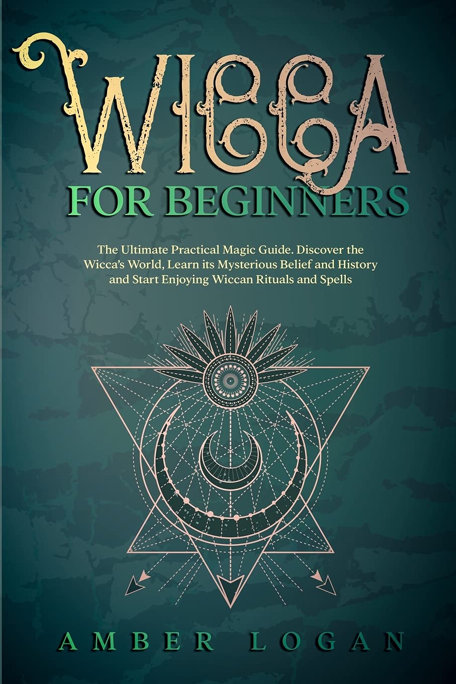 Wicca for Beginners: The Ultimate Practical Magic Guide. Discover the Wicca's World, Learn its Mysterious Belief and History and Start Enjoying Wiccan Rituals and Spells. Religion & Esotericism