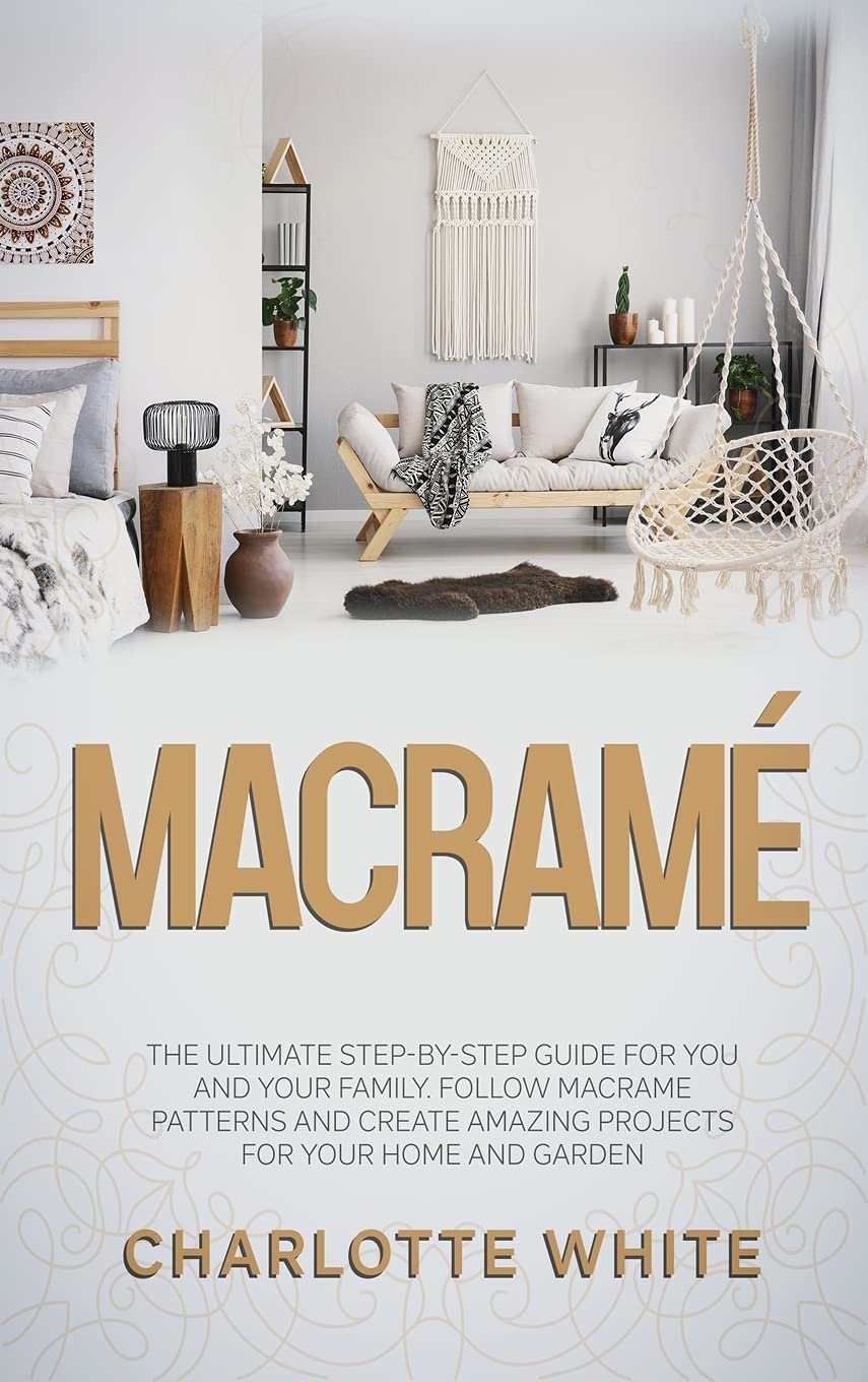 Macrame: The Ultimate Step-by-Step Guide for you and Your Family. Follow Macrame Patterns and Create Amazing Projects for your Hobbies & Crafts