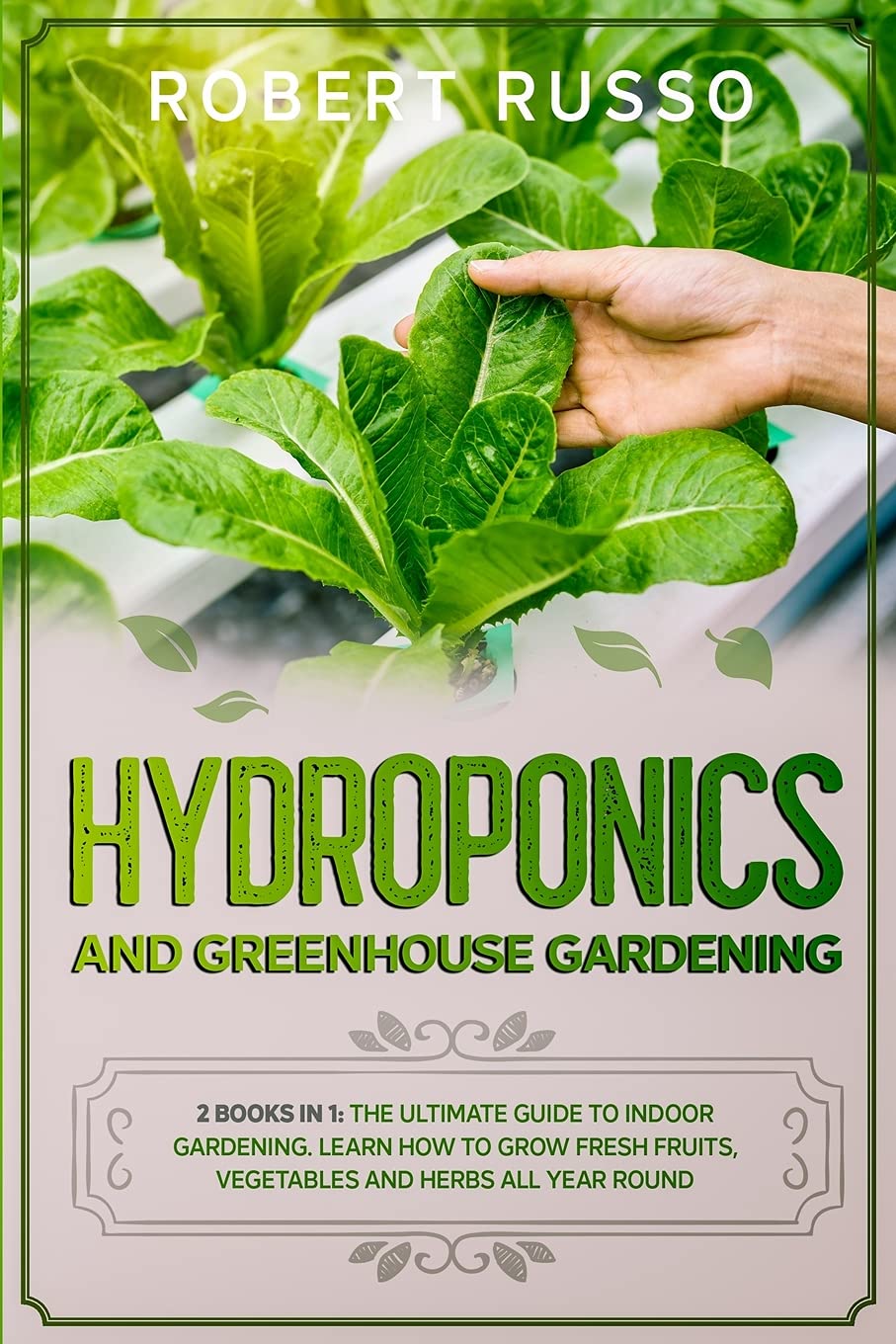 Hydroponics and Greenhouse Gardening: 2 Books in 1: The Ultimate Guide to Indoor Gardening. Learn How to Grow Fresh Fruits, Vegetables and Herbs All Year Round. Garden & Plants