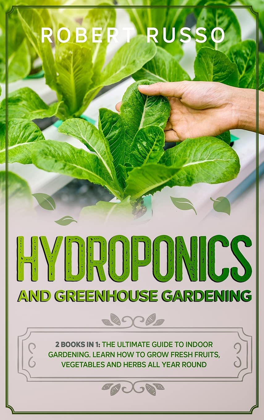 Hydroponics and Greenhouse Gardening: 2 Books in 1: The Ultimate Guide to Indoor Gardening. Learn How to Grow Fresh Fruits, Vegetables and Herbs All Year Round. Garden & Plants