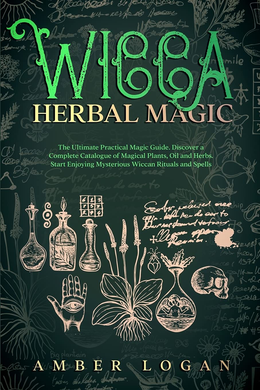 Wicca Herbal Magic: The Ultimate Practical Magic Guide. Discover a Complete Catalogue of Magical Plants, Oil and Herbs. Start Enjoying Mysterious Wiccan Rituals and Spells Religion & Esotericism