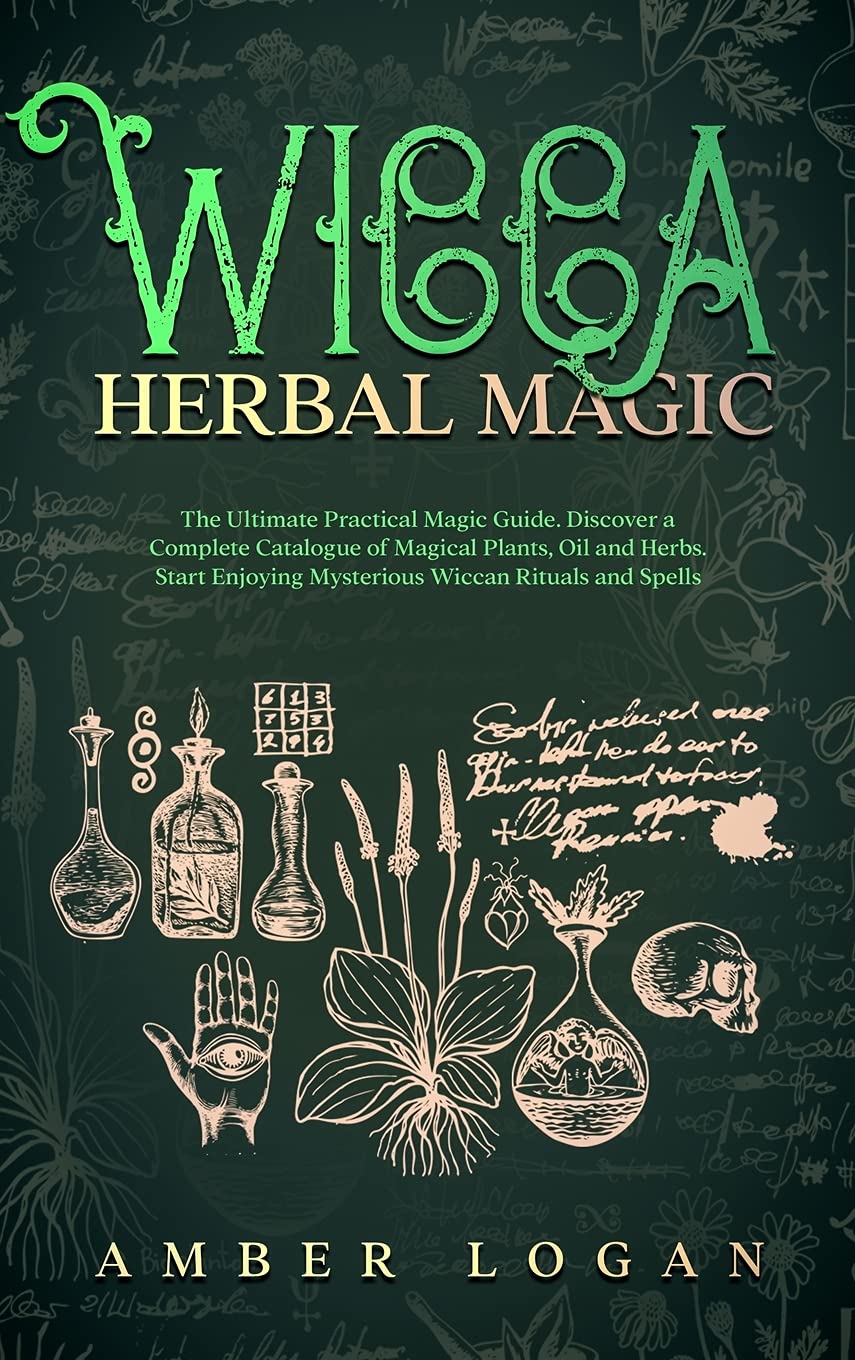 Wicca Herbal Magic: The Ultimate Practical Magic Guide. Discover a Complete Catalogue of Magical Plants, Oil and Herbs. Start Enjoying Mys Religion & Esotericism