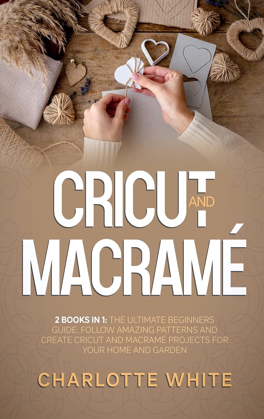 Cricut and Macrame: 2 Books in 1: The Ultimate Beginners Guide. Follow Amazing Patterns and Create Cricut and Macrame Projects for Your Home and Garden. Film, Art & Culture