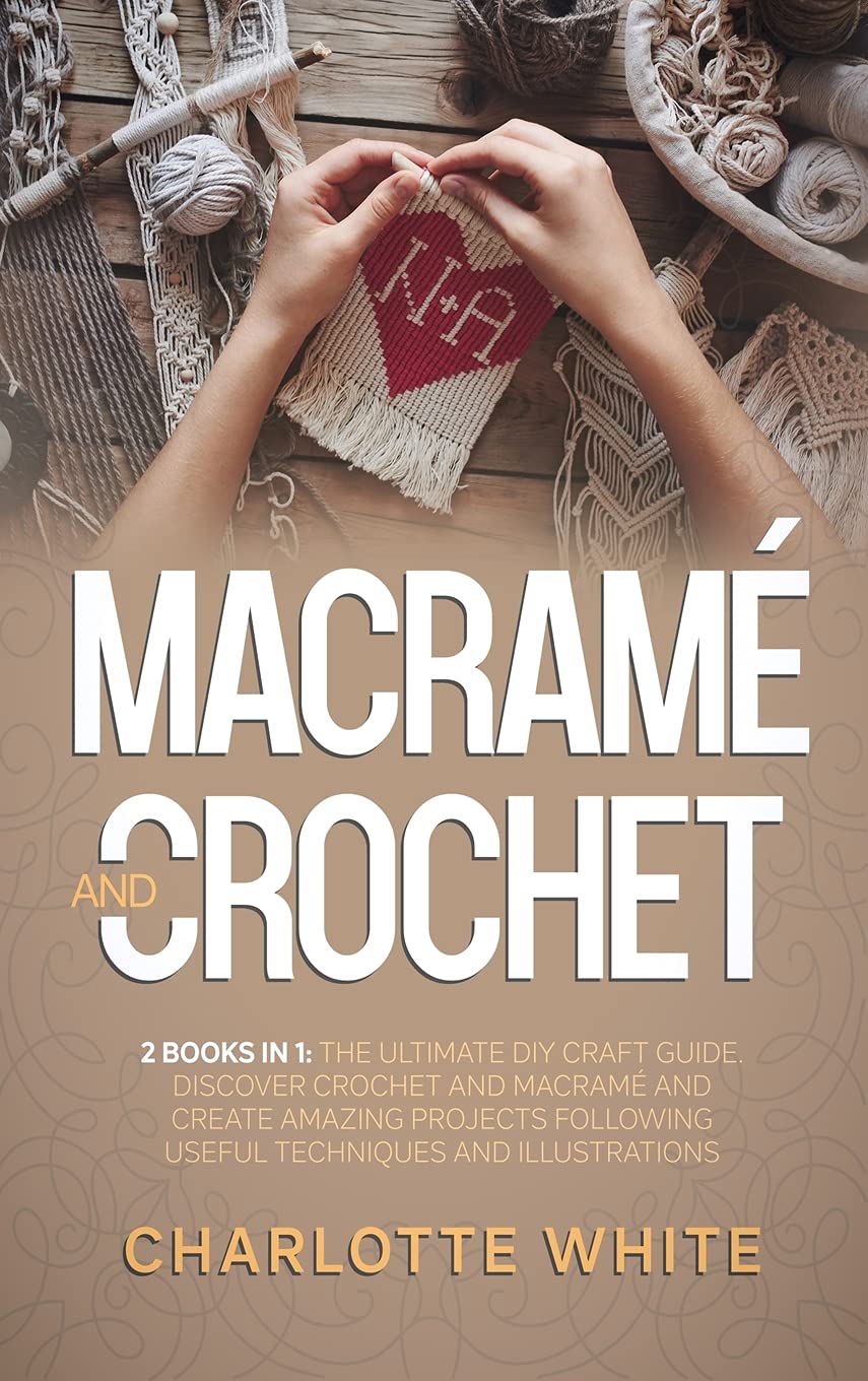 Macrame and Crochet: 2 Books in 1: The Ultimate DIY Craft Guide. Discover Crochet and Macrame and Create Amazing Projects Following Useful Techniques and Illustrations. Hobbies & Crafts