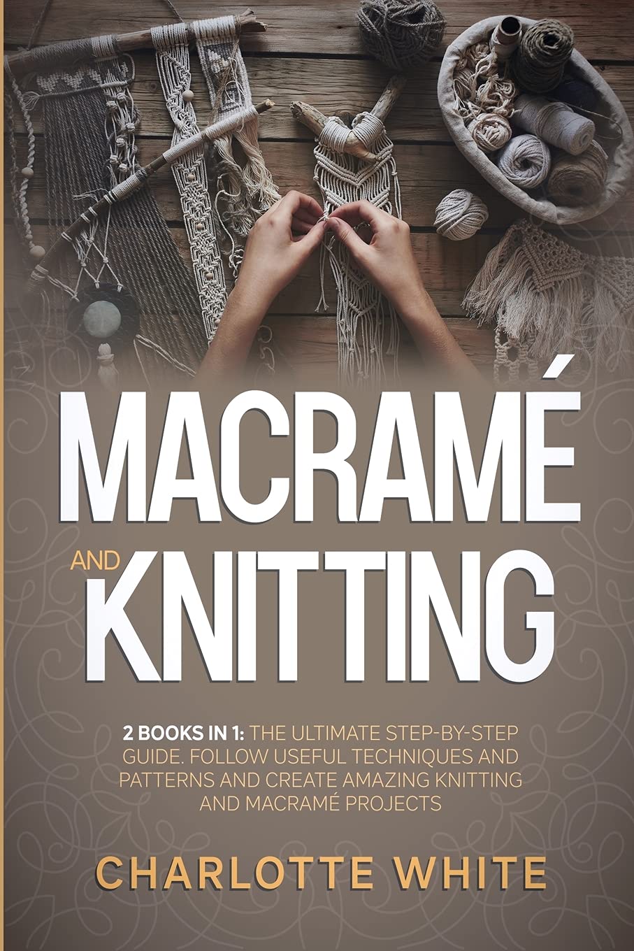Macrame and Knitting: 2 Books in 1: The Ultimate Step-by-Step Guide. Follow Useful Techniques and Patterns and Create Amazing Knitting and Macrame Projects. Hobbies & Crafts