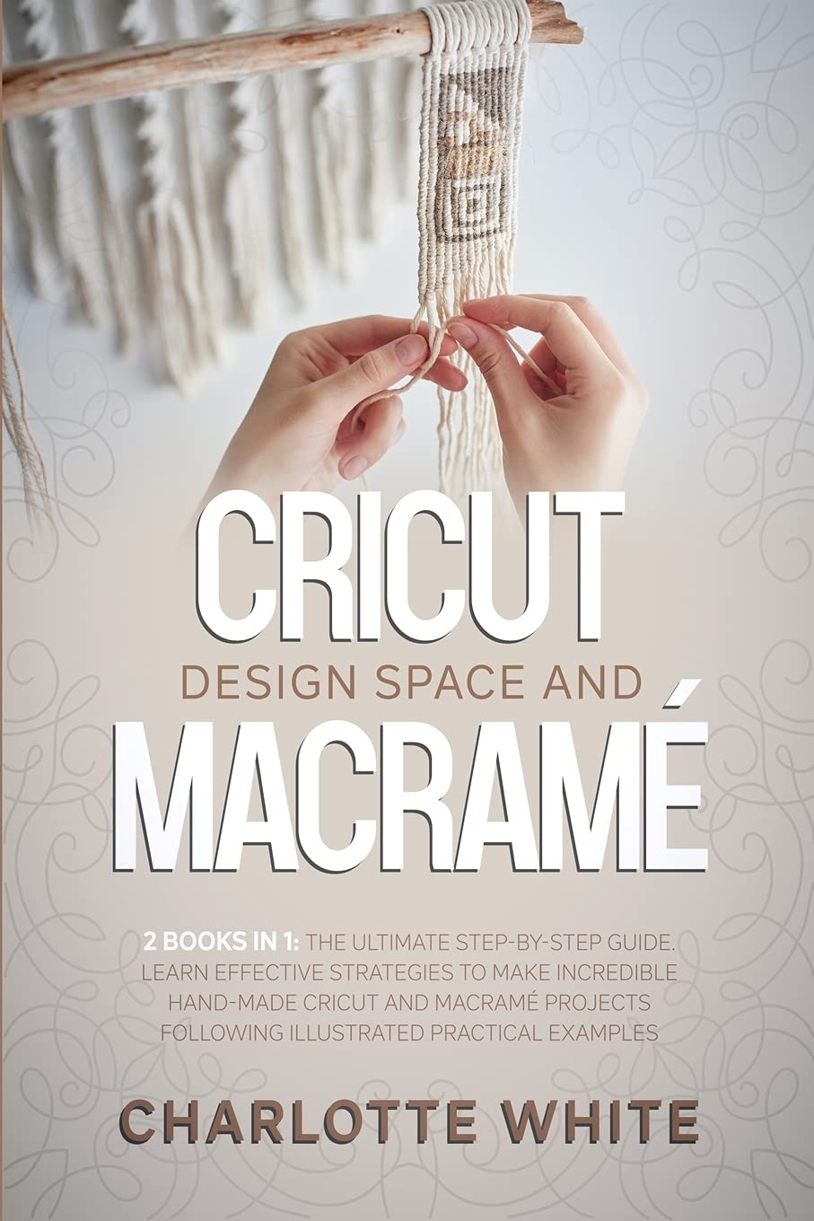 Cricut Design Space and Macrame: 2 Books in 1: The Ultimate Step-by-Step Guide. Learn Effective Strategies to Make Incredible Hand-Made Cricut and ... Following Illustrated Practical Examples. Film, Art & Culture