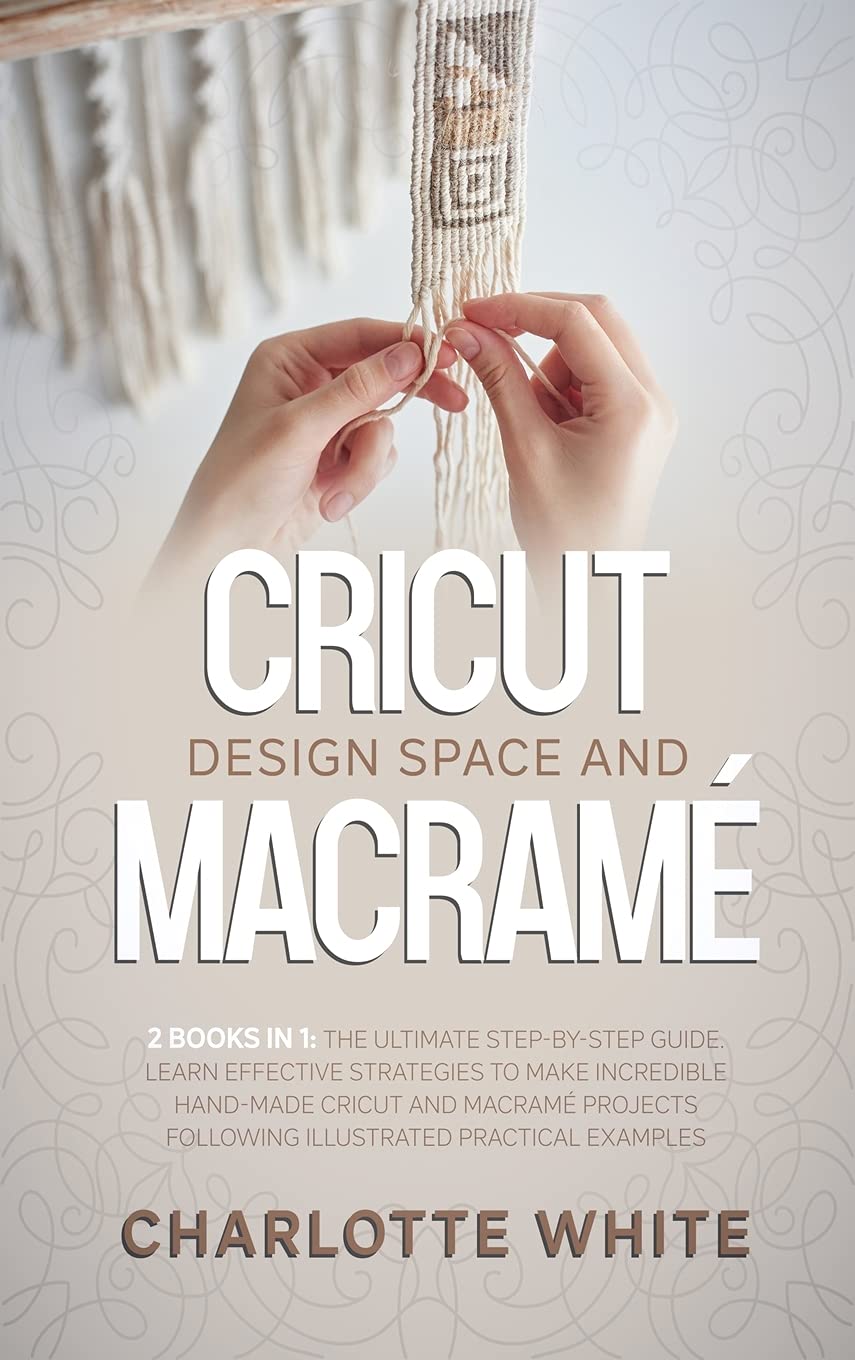 Cricut Design Space and Macrame: 2 Books in 1: The Ultimate Step-by-Step Guide. Learn Effective Strategies to Make Incredible Hand-Made Cricut and ... Following Illustrated Practical Examples. Film, Art & Culture