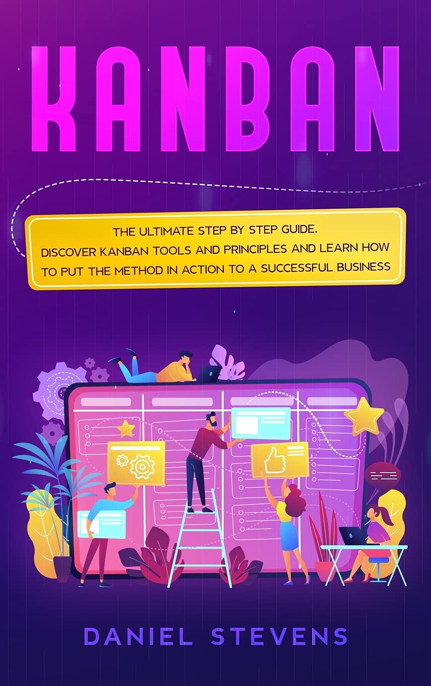 Kanban: The Ultimate Step by Step Guide. Discover Kanban Tools and Principles and Learn how to Put the Method in Action to a Successful Business Business, Finance & Career