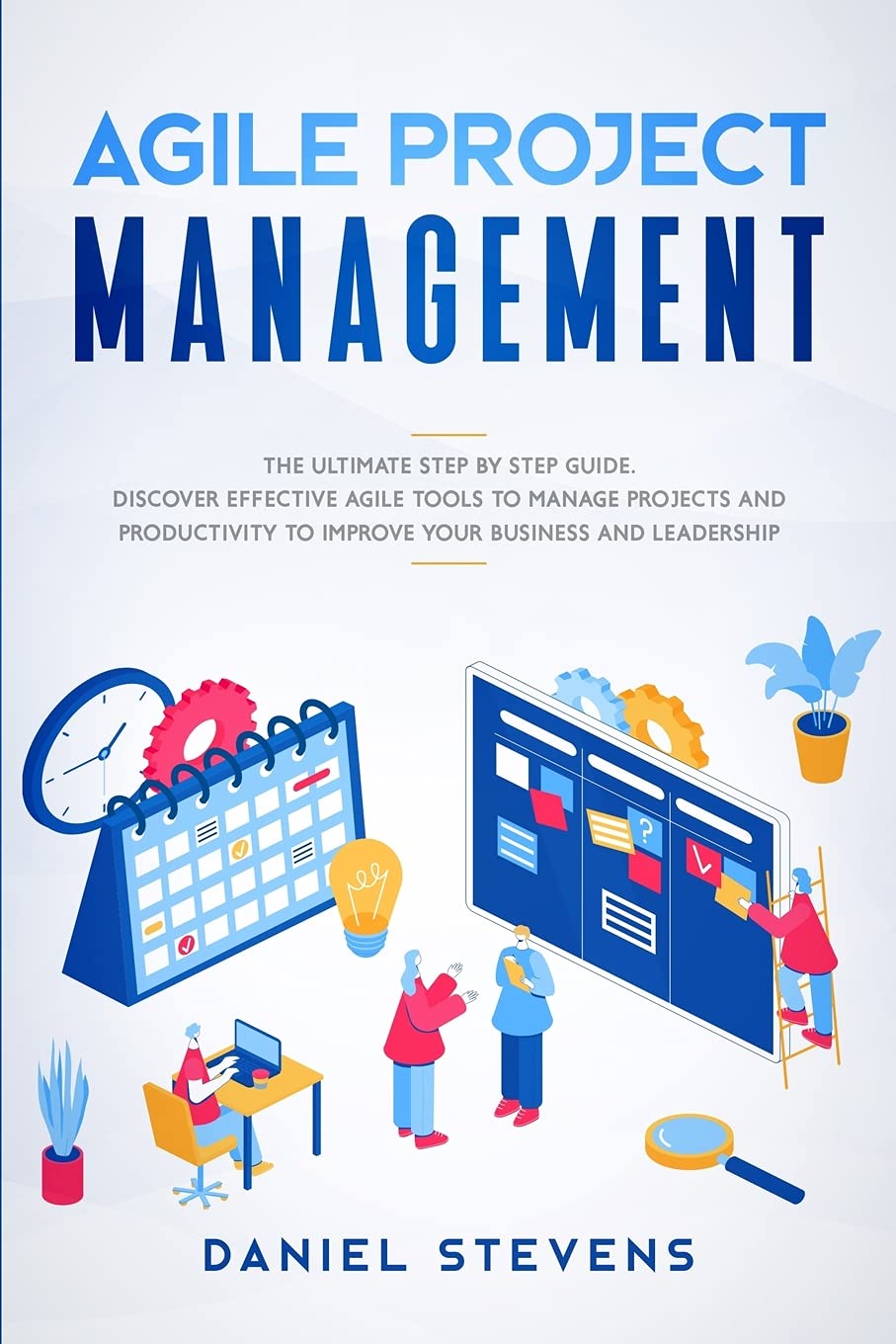 Agile Project Management: The Ultimate Step by Step Guide. Discover Effective Agile Tools to Manage Projects and Productivity to Improve Your Business and Leadership. Business, Finance & Career