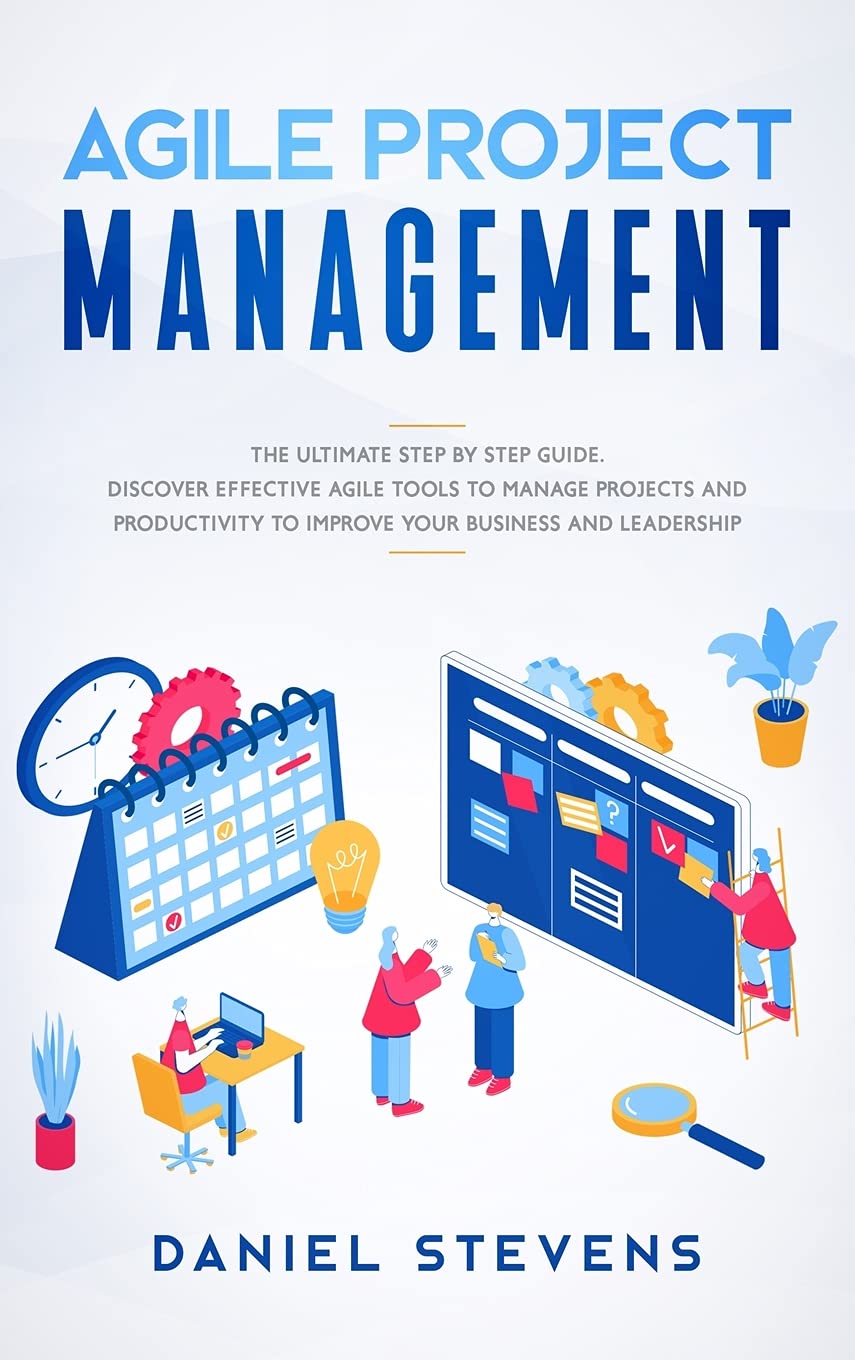Agile Project Management: The Ultimate Step by Step Guide. Discover Effective Agile Tools to Manage Projects and Productivity to Improve Your Business and Leadership. Business, Finance & Career