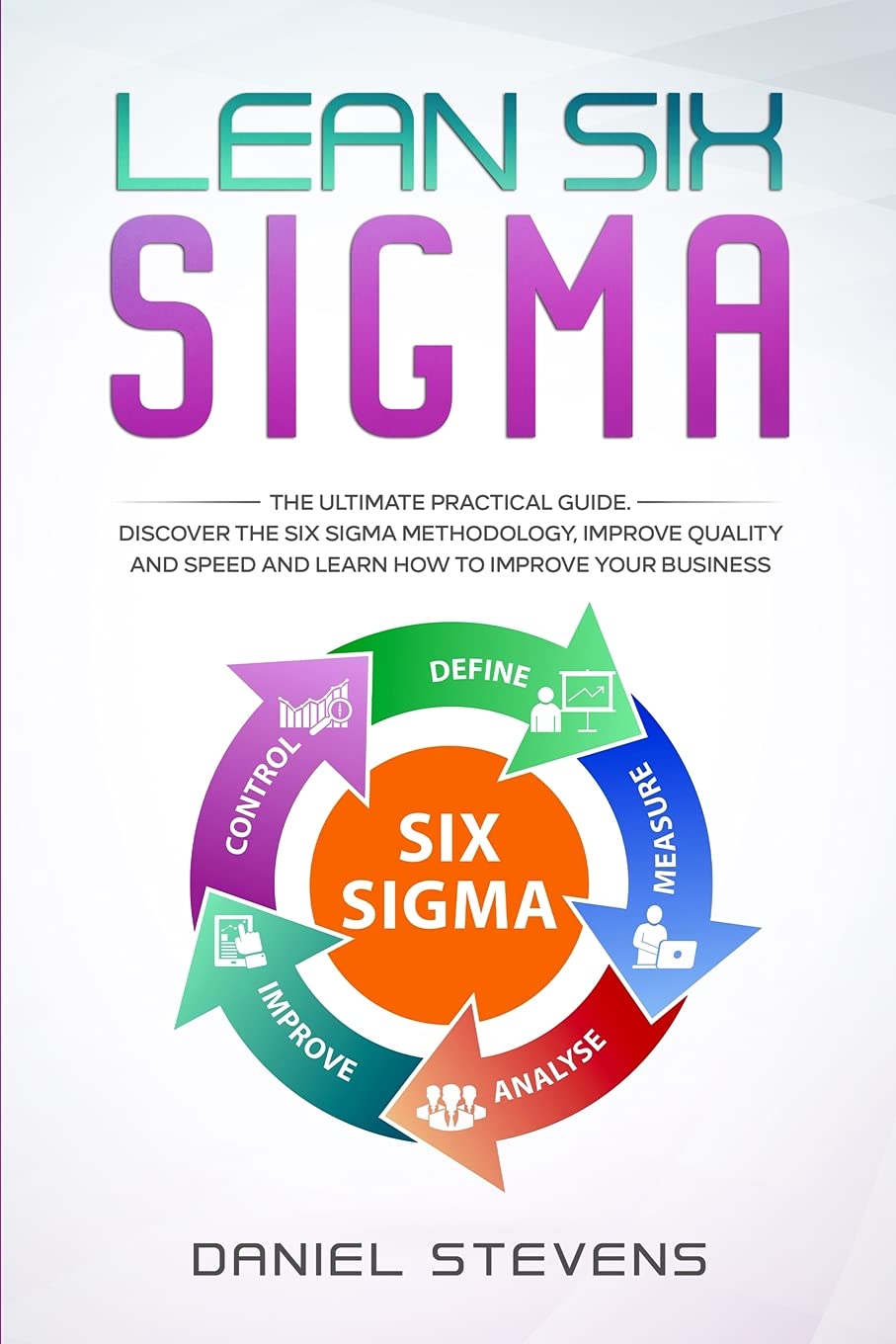 Lean Six Sigma: The Ultimate Practical Guide. Discover The Six Sigma Methodology, Improve Quality and Speed and Learn How to Improve Your Business Business, Finance & Career