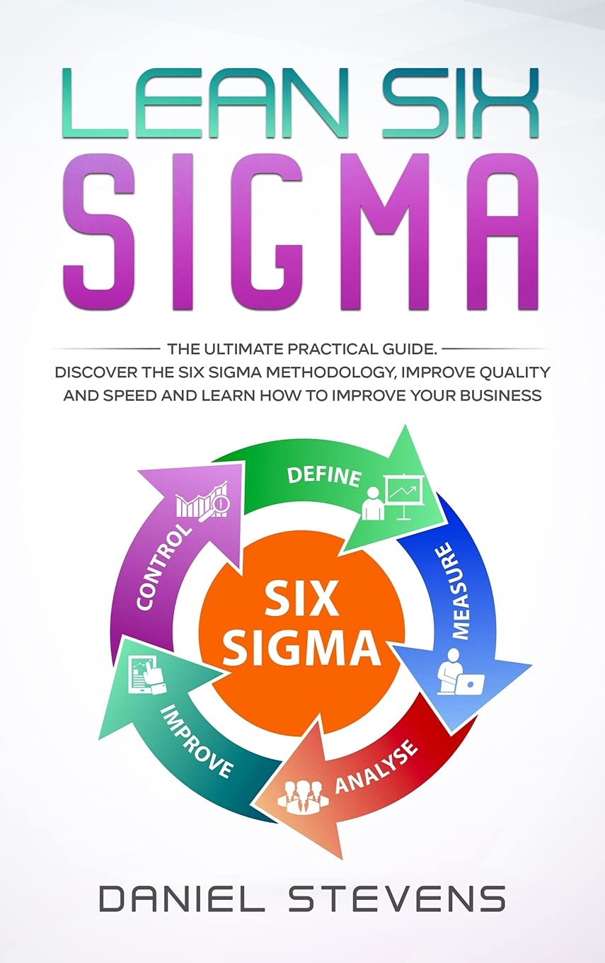Lean Six Sigma: The Ultimate Practical Guide. Discover The Six Sigma Methodology, Improve Quality and Speed and Learn How to Improve Your Business Business, Finance & Career