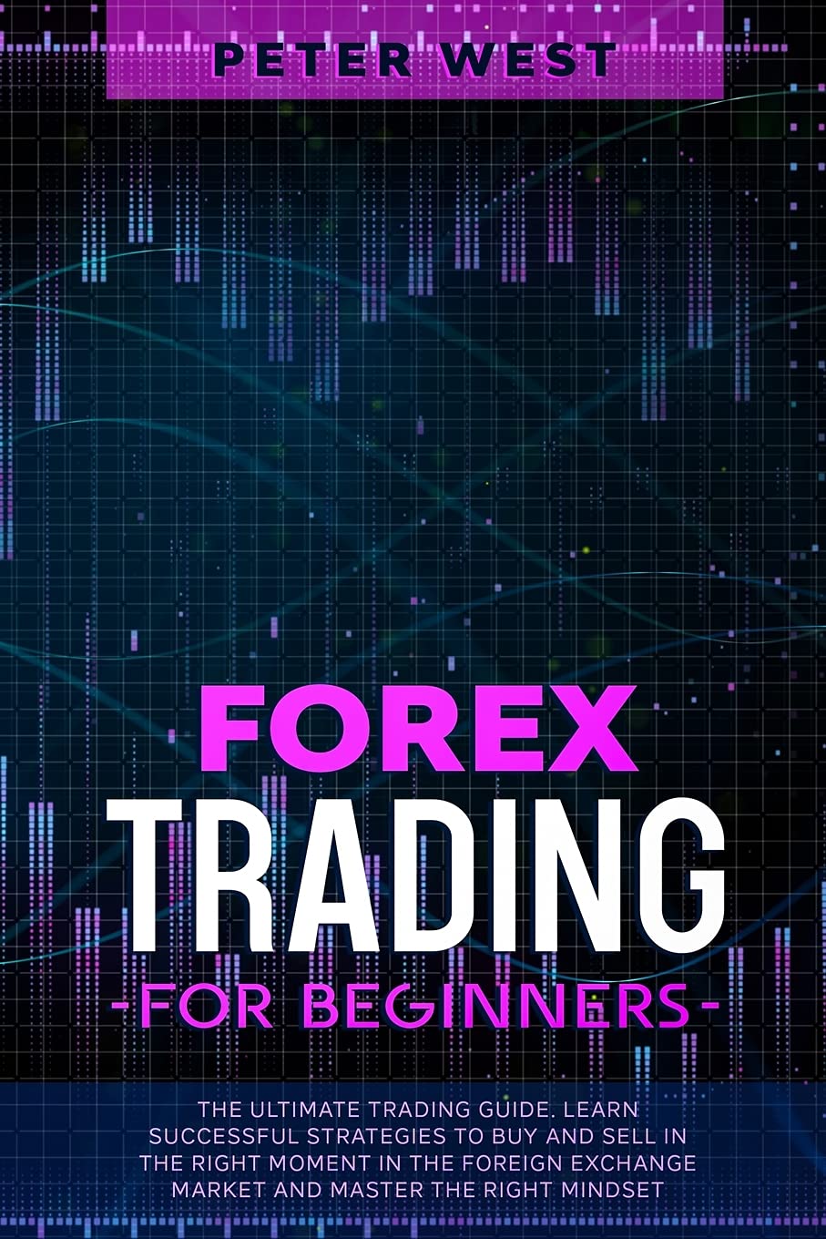 Forex Trading for Beginners: The Ultimate Trading Guide. Learn Successful Strategies to Buy and Sell in the Right Moment in the Foreign Exchange Market and Master the Right Mindset. Books