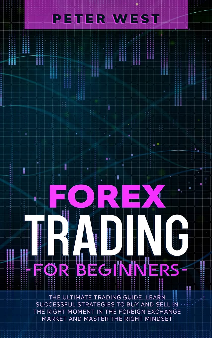 Forex Trading for Beginners: The Ultimate Trading Guide. Learn Successful Strategies to Buy and Sell in the Right Moment in the Foreign Exchange Market and Master the Right Mindset. Books