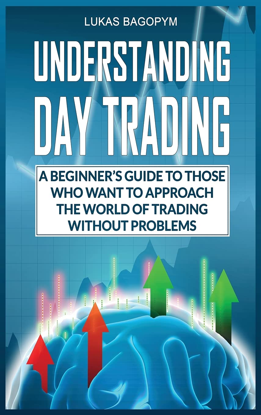 Understanding Day Trading: A Beginner's Guide for Those Who Want To Approach the World of Trading Without Problems Business, Finance & Career
