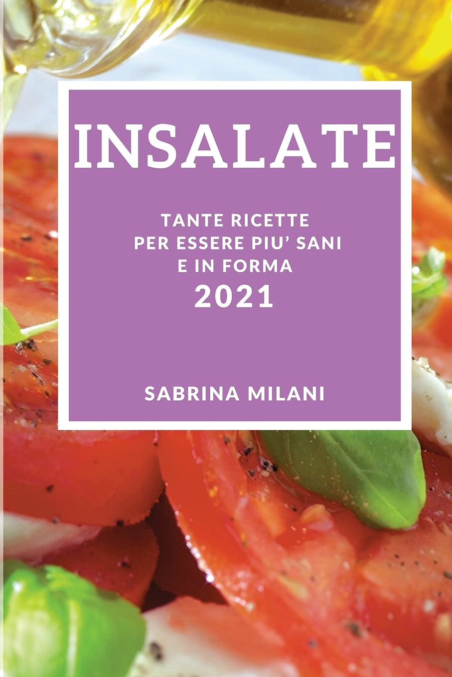 Insalate 2021 (Salad Recipes 2021 Italian Edition): Tante Ricette Per Essere Piu' Sani E in Forma Medicine