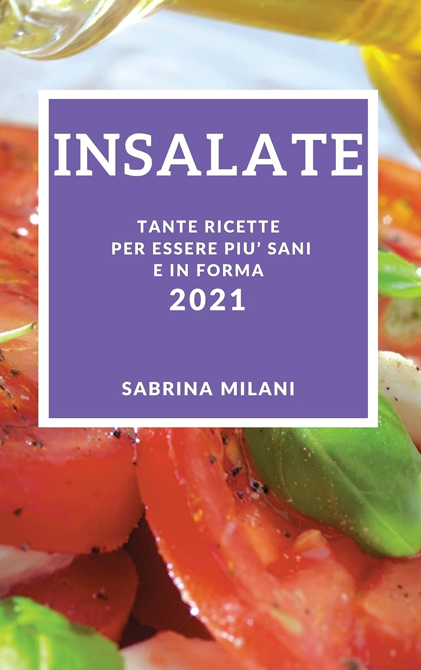 Insalate 2021 (Salad Recipes 2021 Italian Edition): Tante Ricette Per Essere Piu' Sani E in Forma Medicine