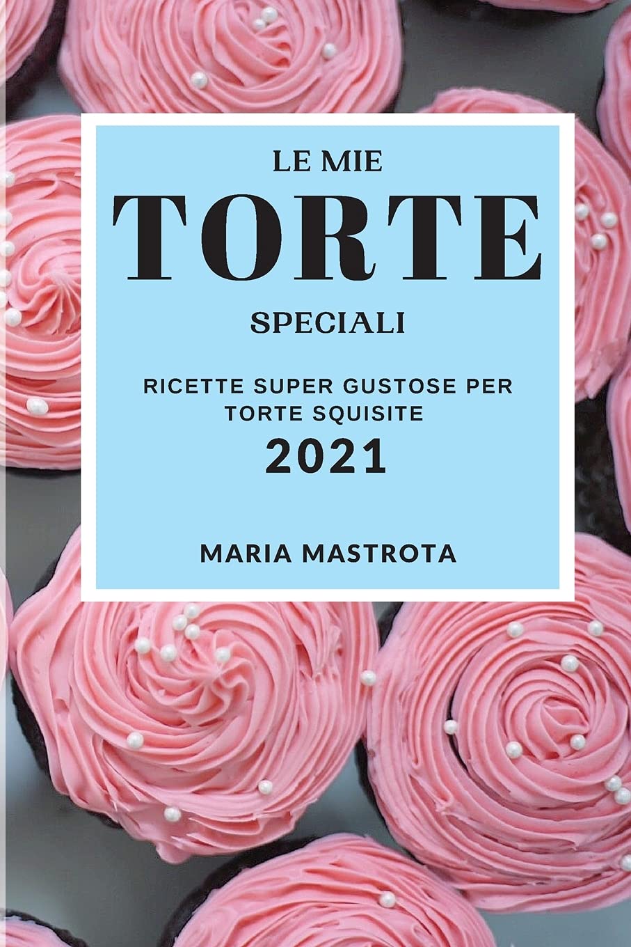 Le Mie Torte Speciali 2021 (My Special Cake Recipes 2021 Italian Edition): Ricette Super Gustose Per Torte Squisite Leisure, Home & Garden