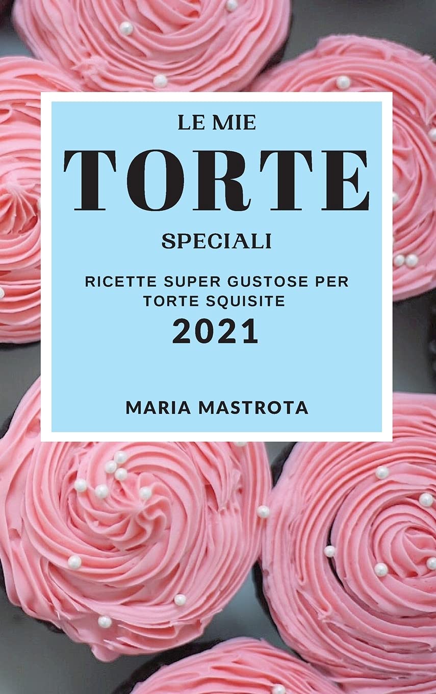 Le Mie Torte Speciali 2021 (My Special Cake Recipes 2021 Italian Edition): Ricette Super Gustose Per Torte Squisite Leisure, Home & Garden