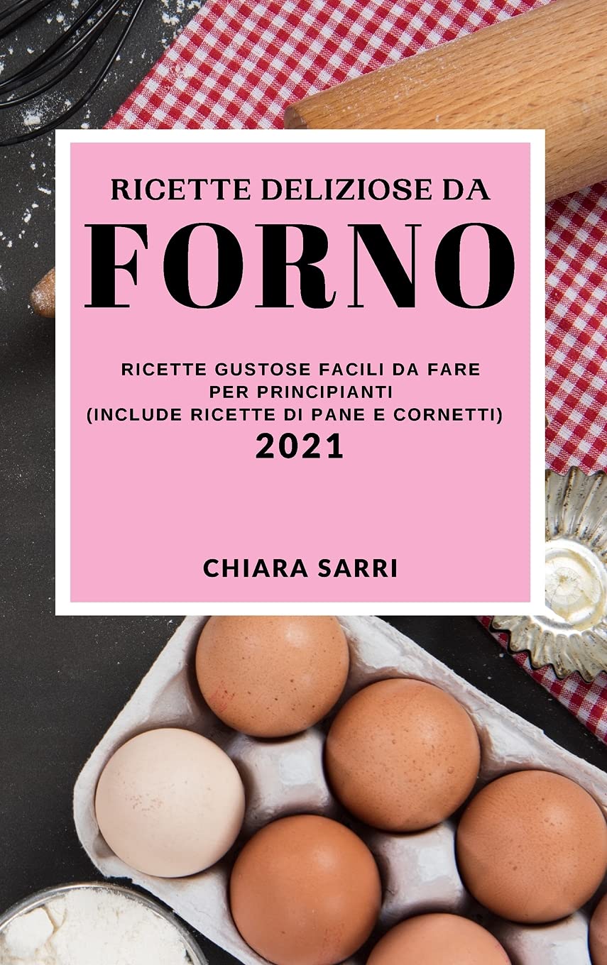 Ricette Deliziose Da Forno 2021 (Delicious Bake Recipes 2021 Italian Edition): Ricette Gustose Facili Da Fare Per Principianti (Include Ricette Di Pane E Cornetti) Leisure, Home & Garden