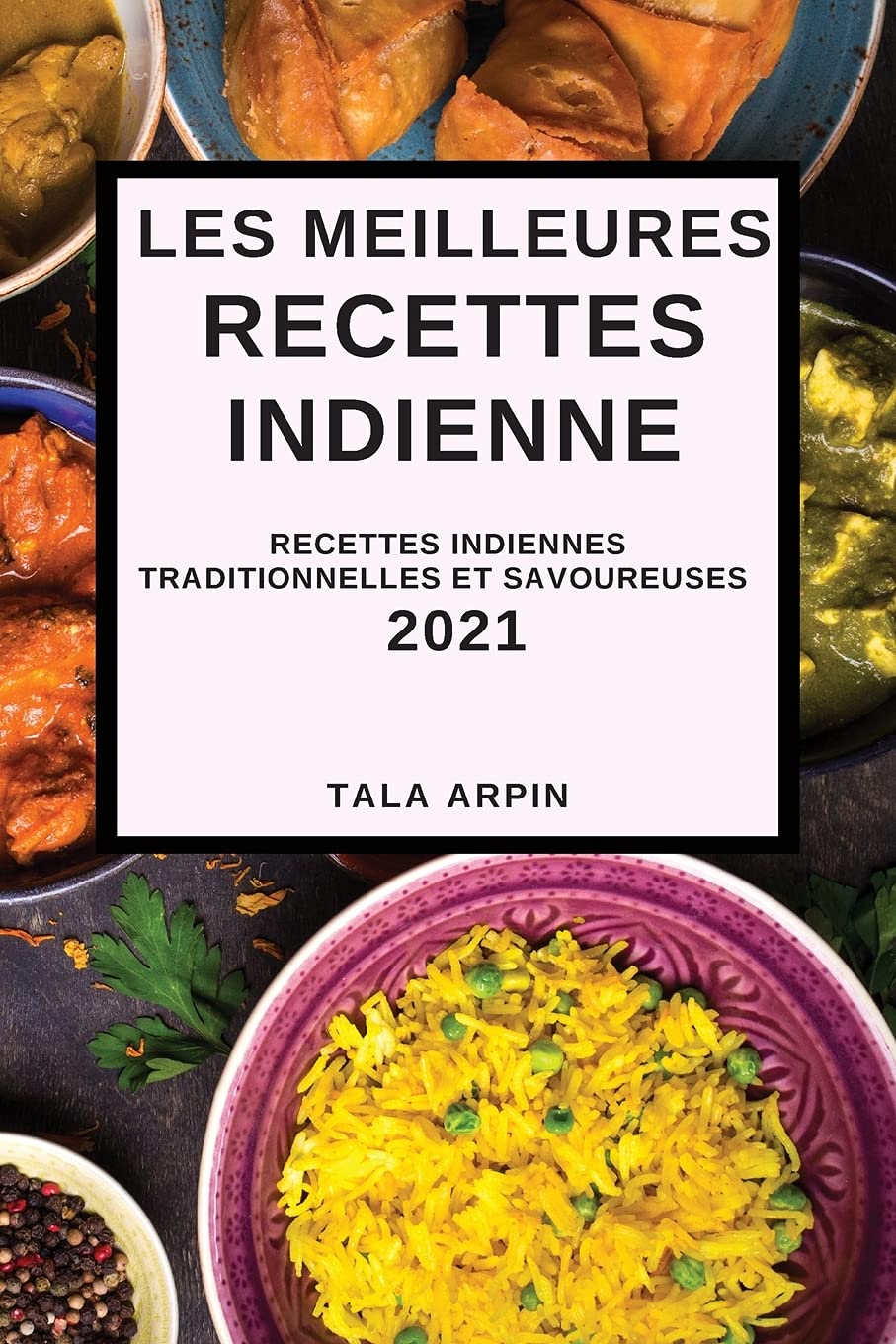 Les Meilleures Recettes Indiennes 2021: Recettes Indiennes Traditionnelles Et Savoureuses (Indische Rezepte 2021, französische Ausgabe) Books