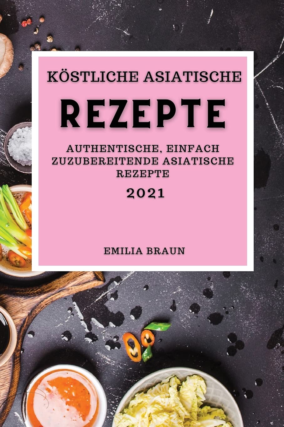 Köstliche Asiatische Rezepte 2021: Authentische, Einfach Zuzubereitende Asiatische Rezepte (Asia Recipes 2021 German Edition) Books