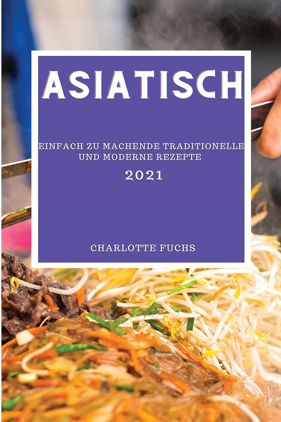 Asiatisch 2021: Einfach Zu Machende Traditionelle Und Moderne Rezepte Books