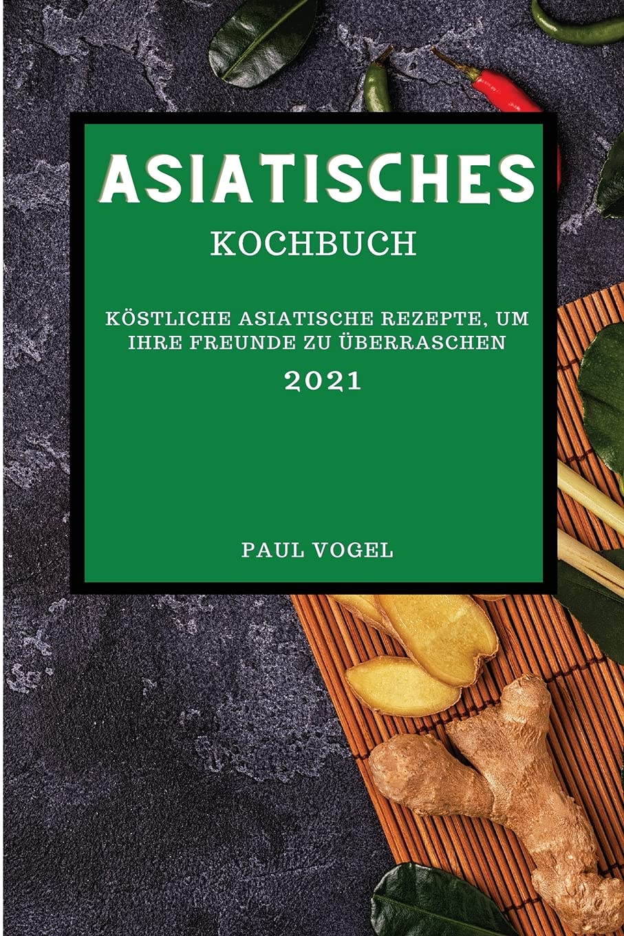 Asiatisches Kochbuch 2021: Köstliche Asiatische Rezepte, Um Ihre Freunde Zu Überraschen Books