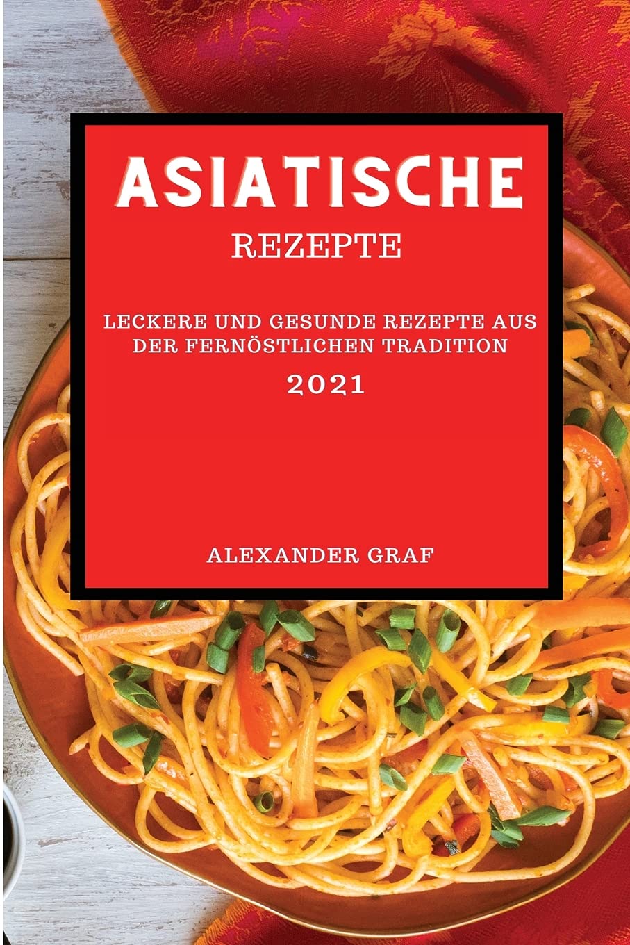 Asiatische Rezepte 2021: Leckere Und Gesunde Rezepte Aus Der Fernöstlichen Tradition Books