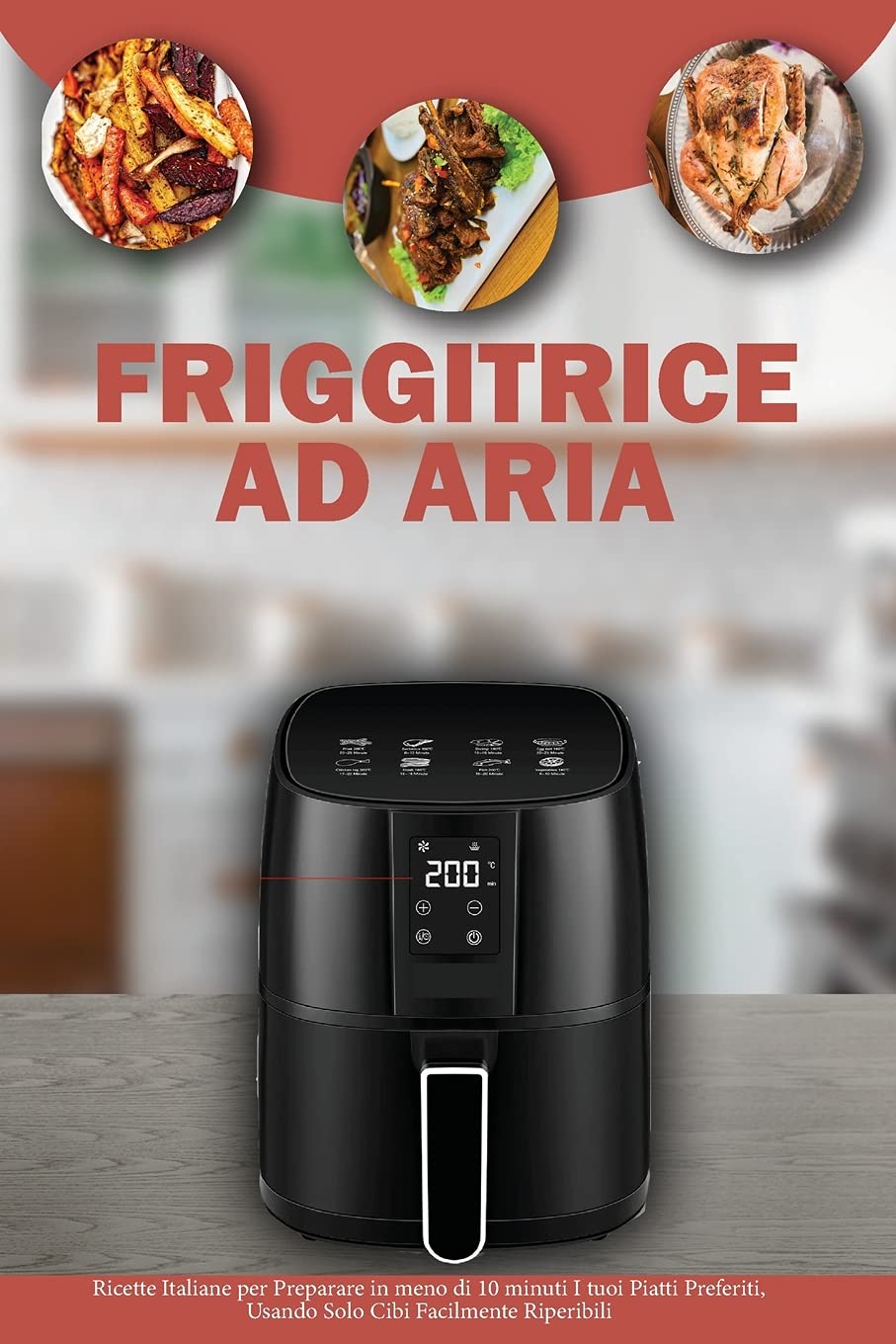Friggitrice ad Aria: Ricette Italiane per Preparare in meno di 10 Minuti i tuoi Piatti Preferiti, usando solo Cibi facilmente Reperibili- Air Fryer Cookbook ( Italian Version) book
