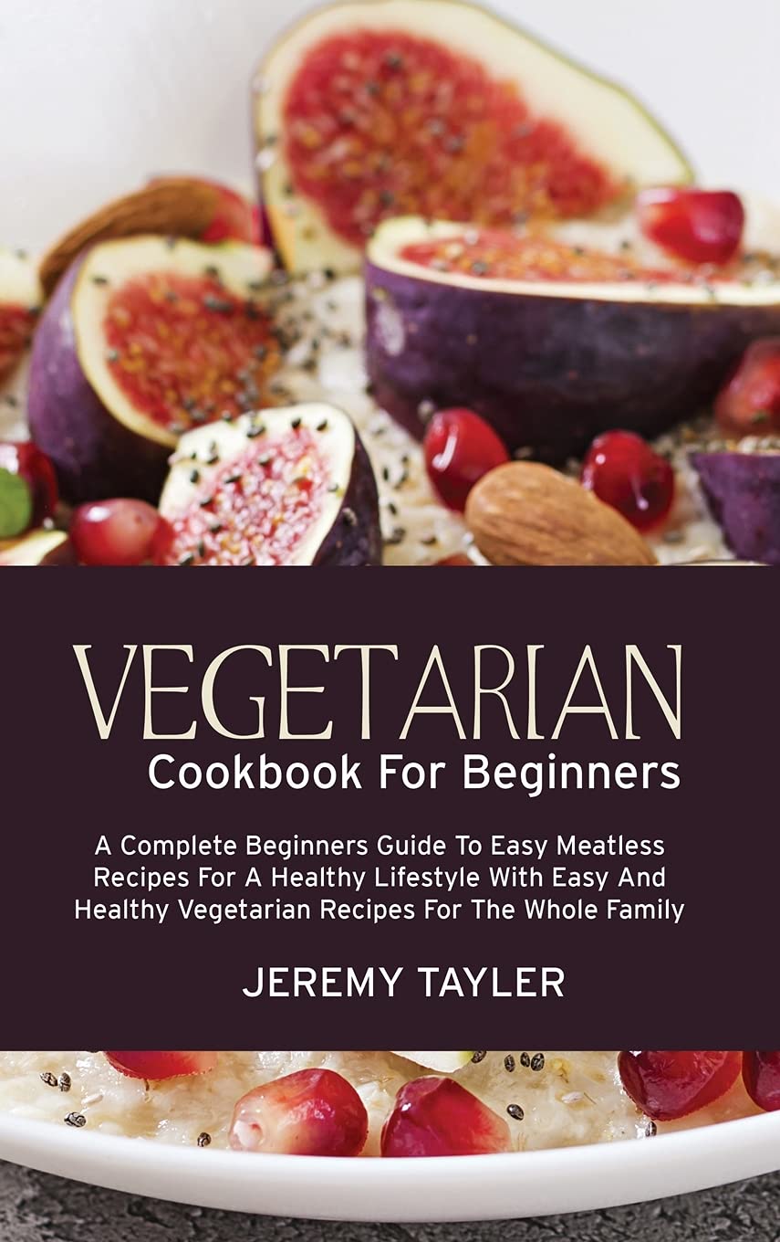 Vegetarian Cookbook For Beginners: A Complete Beginners Guide To Easy Meatless Recipes For A Healthy Lifestyle With Easy And Healthy Vegetarian Recipes For The Whole Family Leisure, Home & Garden