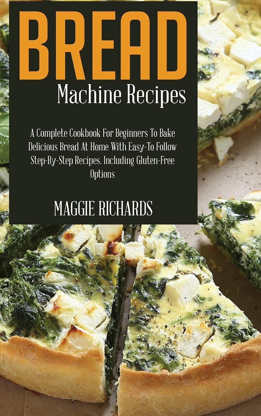 Bread Machine Recipes: A Complete Cookbook For Beginners To Bake Delicious Bread At Home With Easy-To-Follow Step-By-Step Recipes. Including Gluten-Free Options Hobbies & Crafts