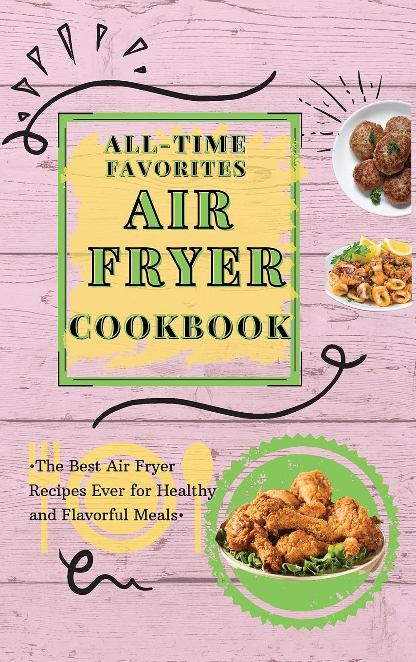 All-Time Favorites Air Fryer Cookbook: The Best Air Fryer Recipes Ever for Healthy and Flavorful Meals Leisure, Home & Garden