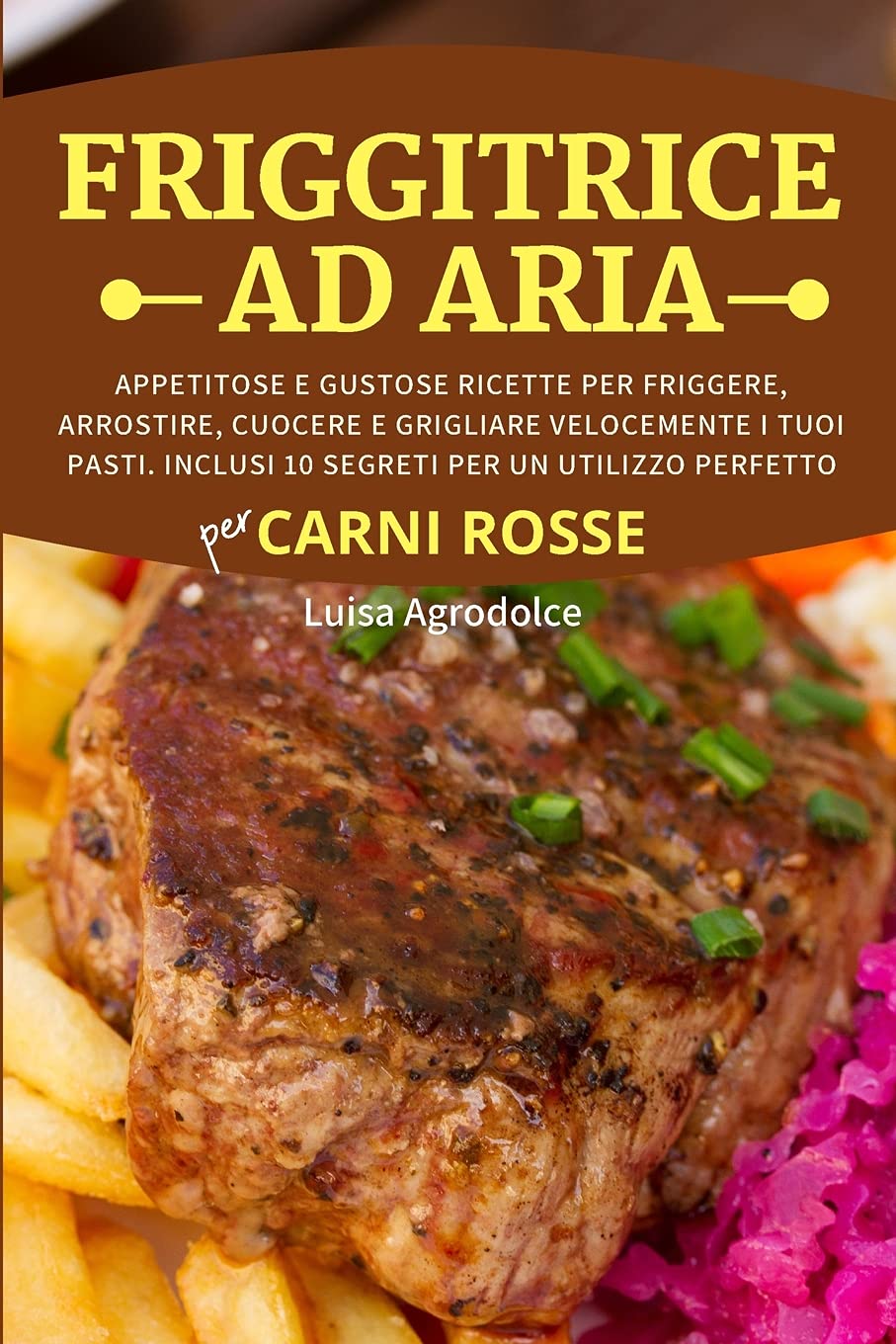FRIGGITRICE AD ARIA Per CARNI ROSSE: Appetitose e Gustose Ricette per Friggere, Arrostire, Cuocere e Grigliare Velocemente i Tuoi Pasti. Inclusi 10 Segreti per un Utilizzo Perfetto Leisure, Home & Garden