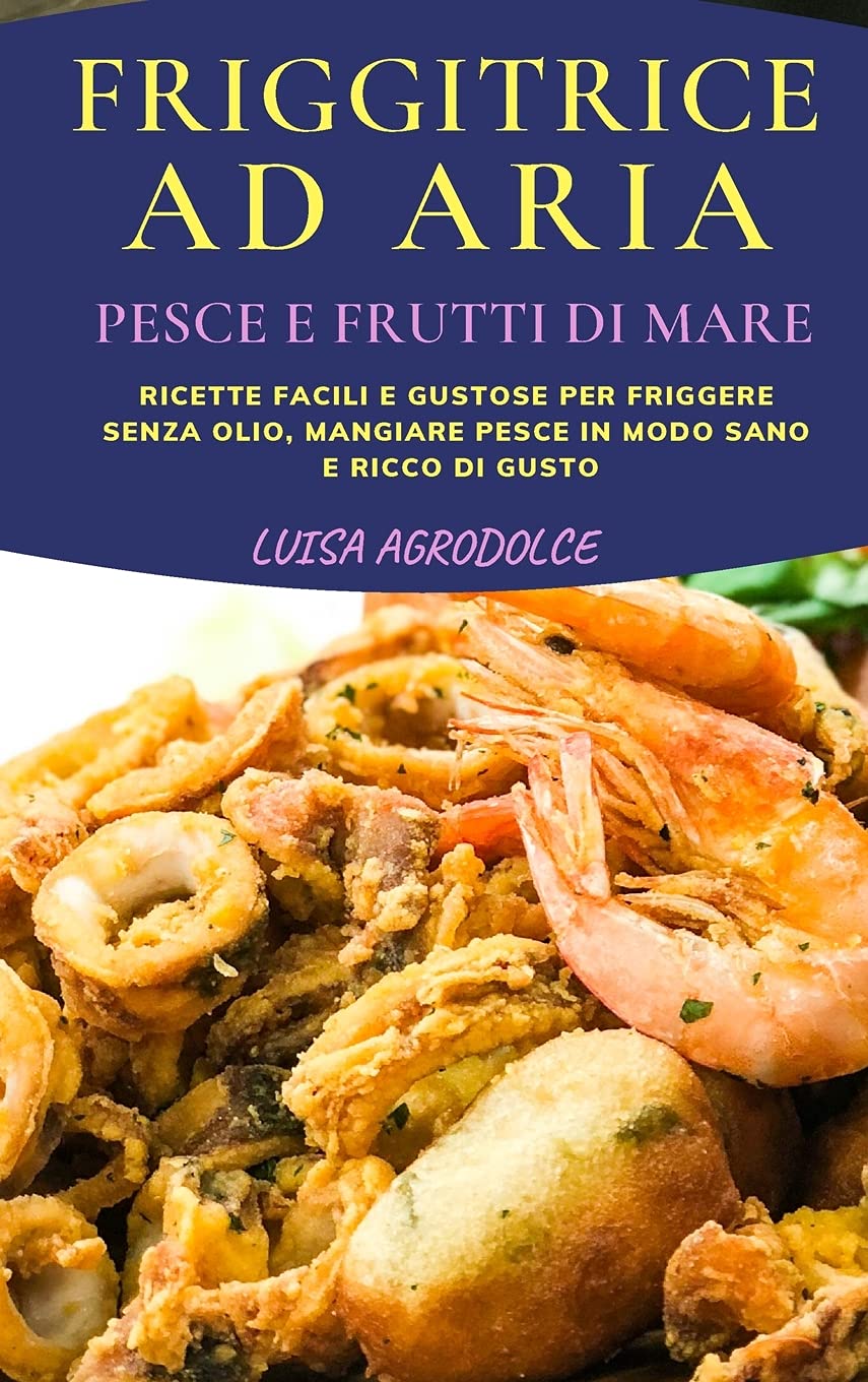 Friggitrice Ad Aria Pesce E Frutti Di Mare: Ricette Facili e Stuzzicanti Per Friggere Senza Olio, Mangiare Pesce In Modo Sano e Ricco di Gusto Leisure, Home & Garden