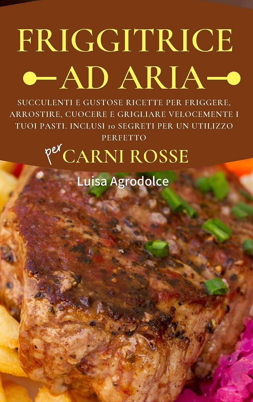 FRIGGITRICE AD ARIA Per CARNI ROSSE: Appetitose e Gustose Ricette per Friggere, Arrostire, Cuocere e Grigliare Velocemente i Tuoi Pasti. Inclusi 10 Segreti per un Utilizzo Perfetto Leisure, Home & Garden