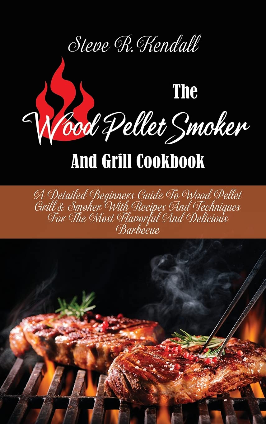 The Wood Pellet Smoker And Grill Cookbook: A Detailed Beginners Guide To Wood Pellet Grill and Smoker With Recipes And Techniques For The Most Flavorful And Delicious Barbecue Books