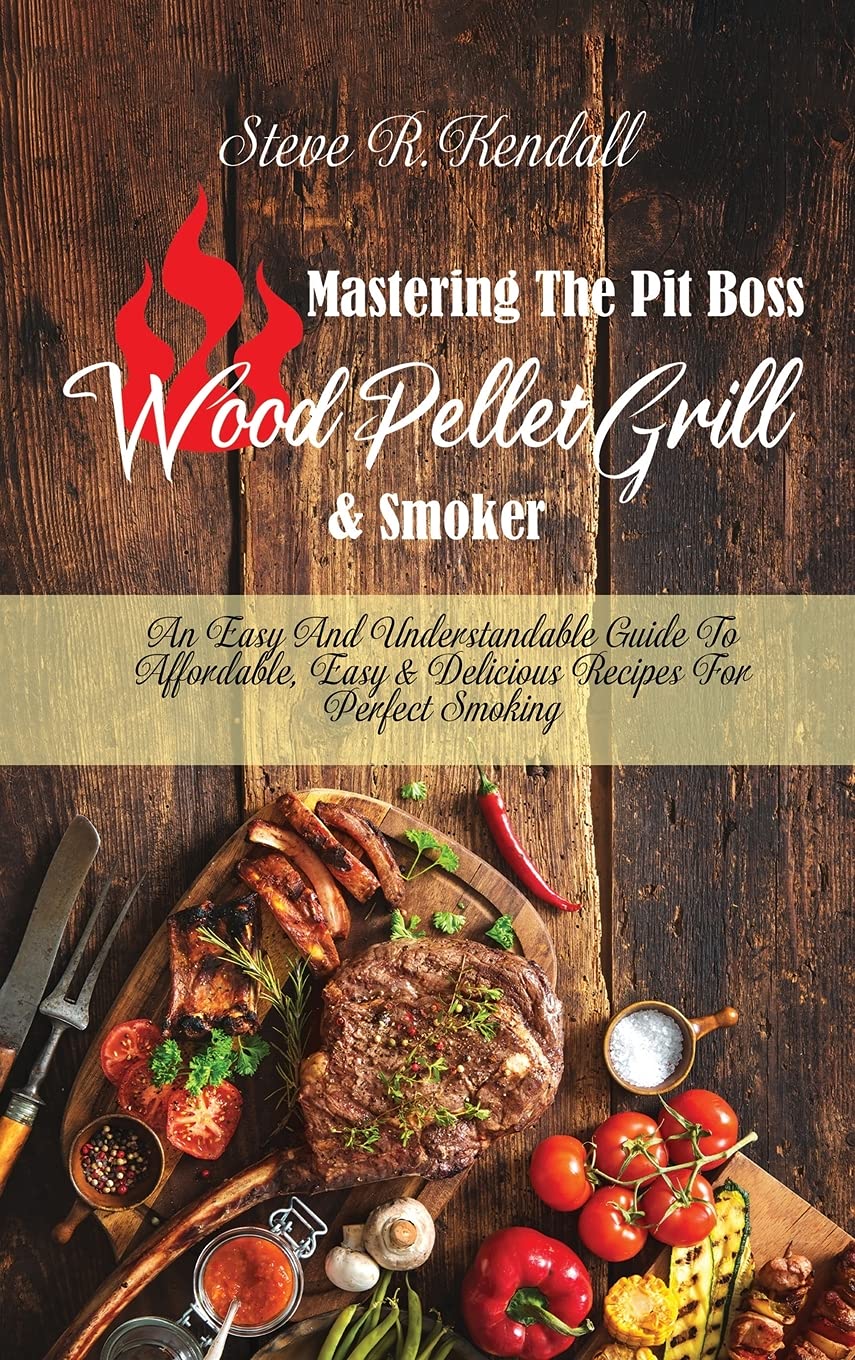 Mastering The Pit Boss Wood Pellet Grill and Smoker: An Easy And Understandable Guide To Affordable, Easy and Delicious Recipes For Perfect Smoking Books