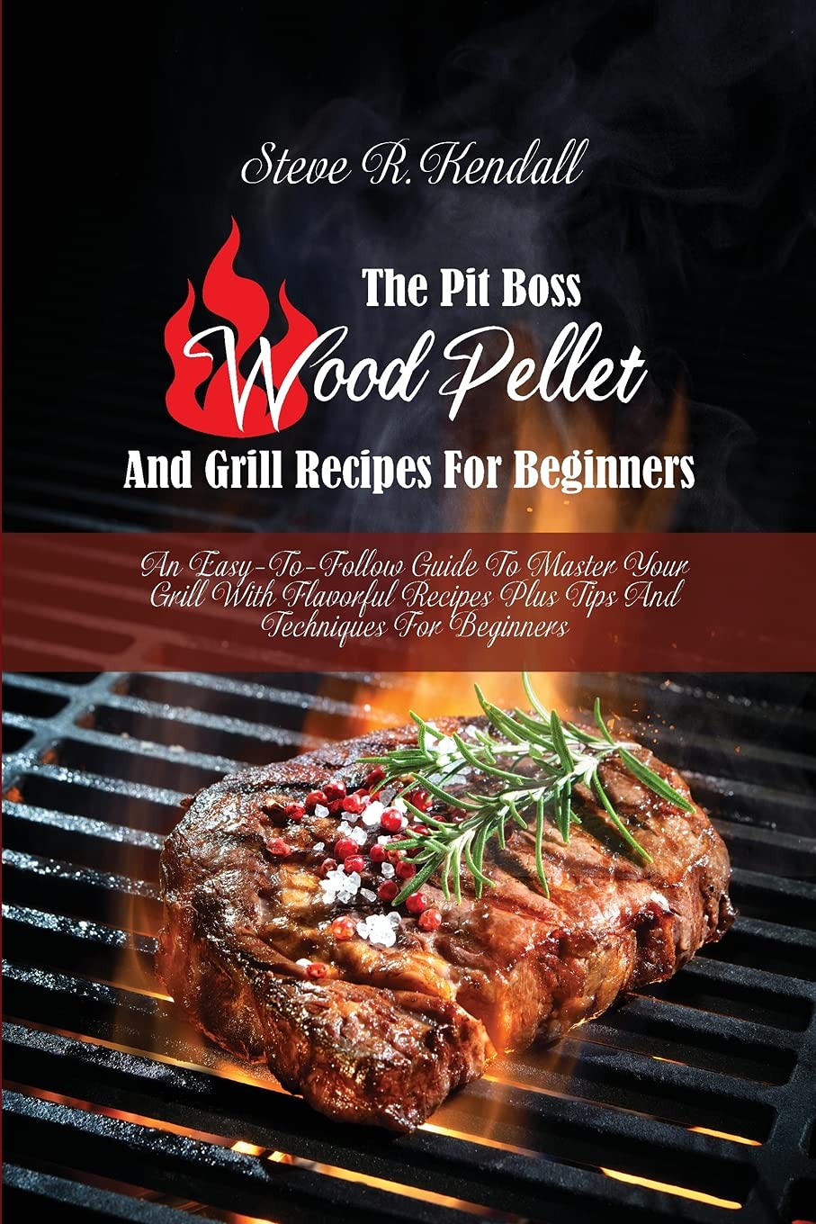 The Pit Boss Wood Pellet And Grill Recipes For Beginners: An Easy-To-Follow Guide To Master Your Grill With Flavorful Recipes Plus Tips And Techniques For Beginners Leisure & Fun