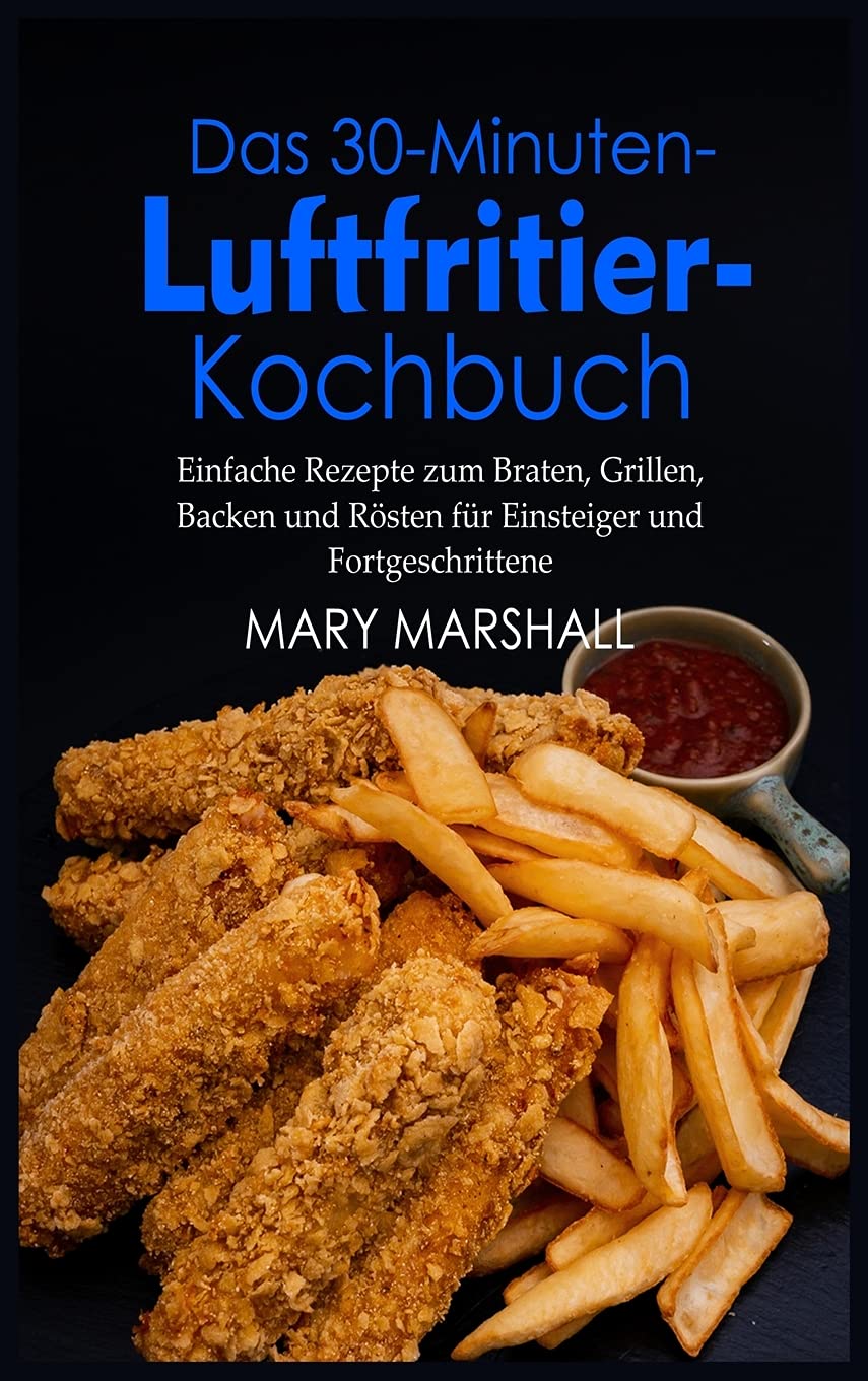 Das 30-Minuten- Luftfritier-Kochbuch: Einfache Rezepte zum Braten, Grillen, Backen und Rösten für Einsteiger und Fortgeschrittene Leisure, Home & Garden