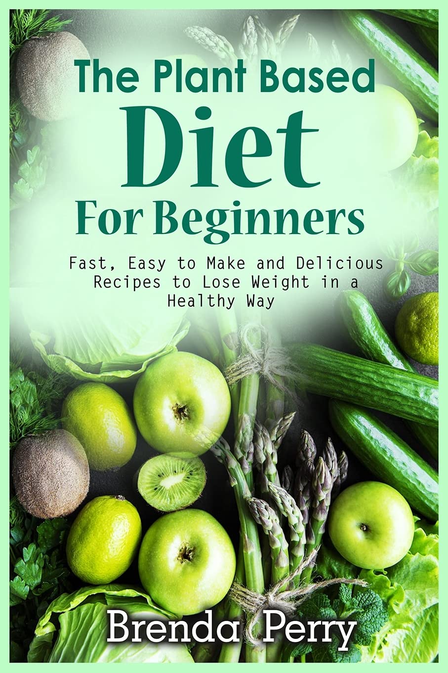 The Plant Based Diet for Beginners: Fast, Easy to Make and Delicious Recipes to Lose Weight in a Healthy Way Leisure, Home & Garden