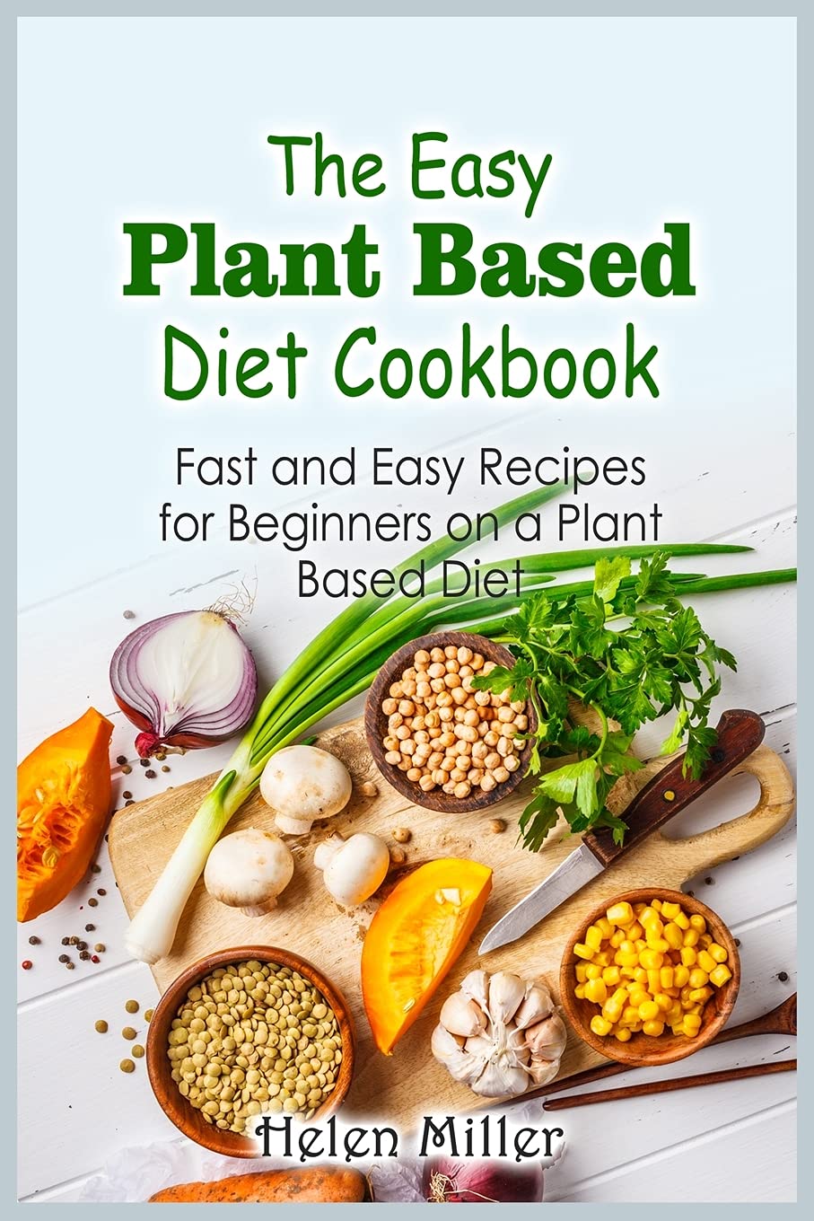 The Easy Plant Based Diet Cookbook: Fast and Easy Recipes for Beginners on a Plant Based Diet Leisure, Home & Garden